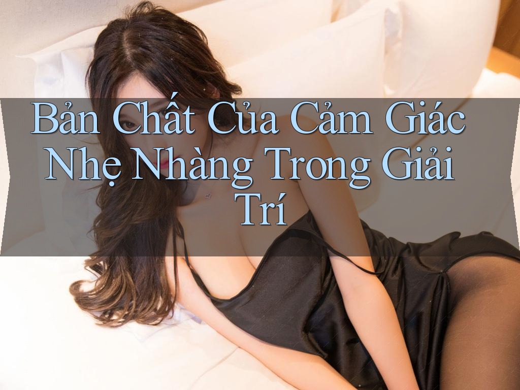 Bản Chất Của Cảm Giác Nhẹ Nhàng Trong Giải Trí