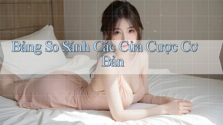 Bảng So Sánh Các Cửa Cược Cơ Bản
