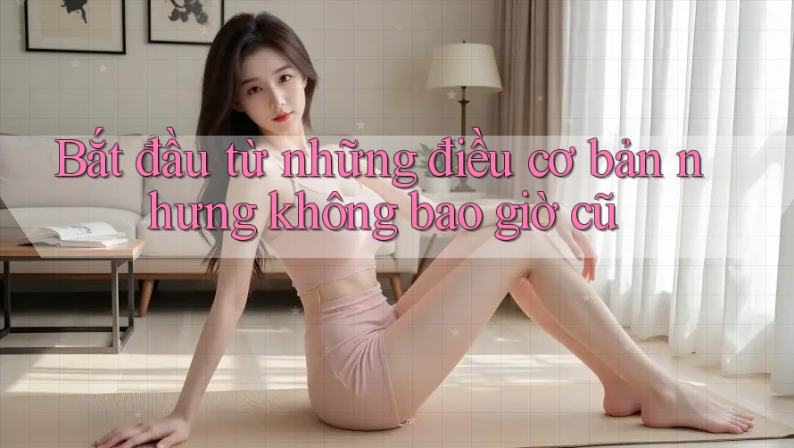 Bắt đầu từ những điều cơ bản nhưng không bao giờ cũ