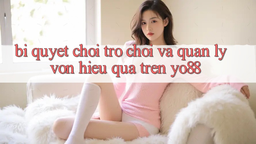 Bí Quyết Chơi Trò chơi Và Quản Lý Vốn Hiệu Quả Trên Yo88