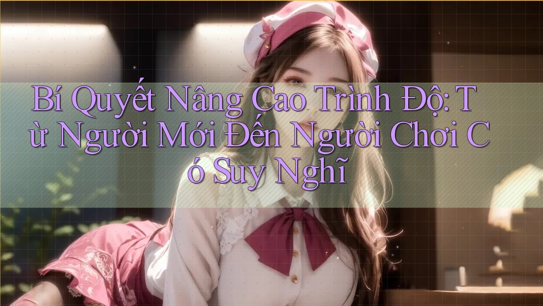 Bí Quyết Nâng Cao Trình Độ: Từ Người Mới Đến Người Chơi Có Suy Nghĩ