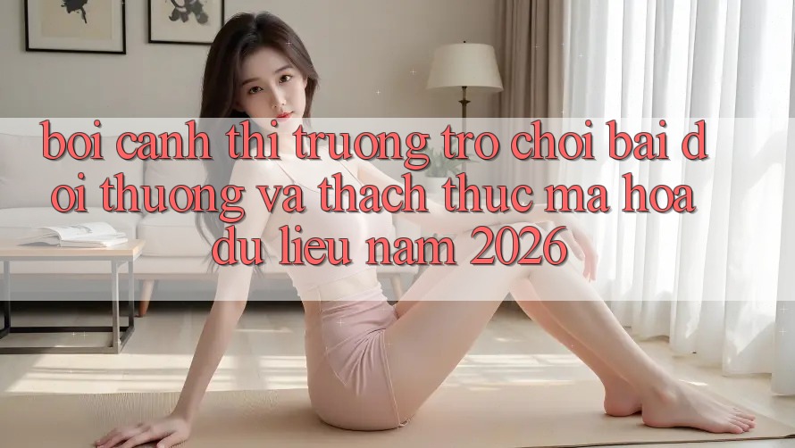 Bối Cảnh Thị Trường Trò chơi Bài Đổi Thưởng Và Thách Thức Mã hóa dữ liệu Năm 2026 Bối Cảnh Thị Trường Trò chơi Bài Đổi Thưởng Và Thách Thức Mã hóa dữ liệu Năm 2026