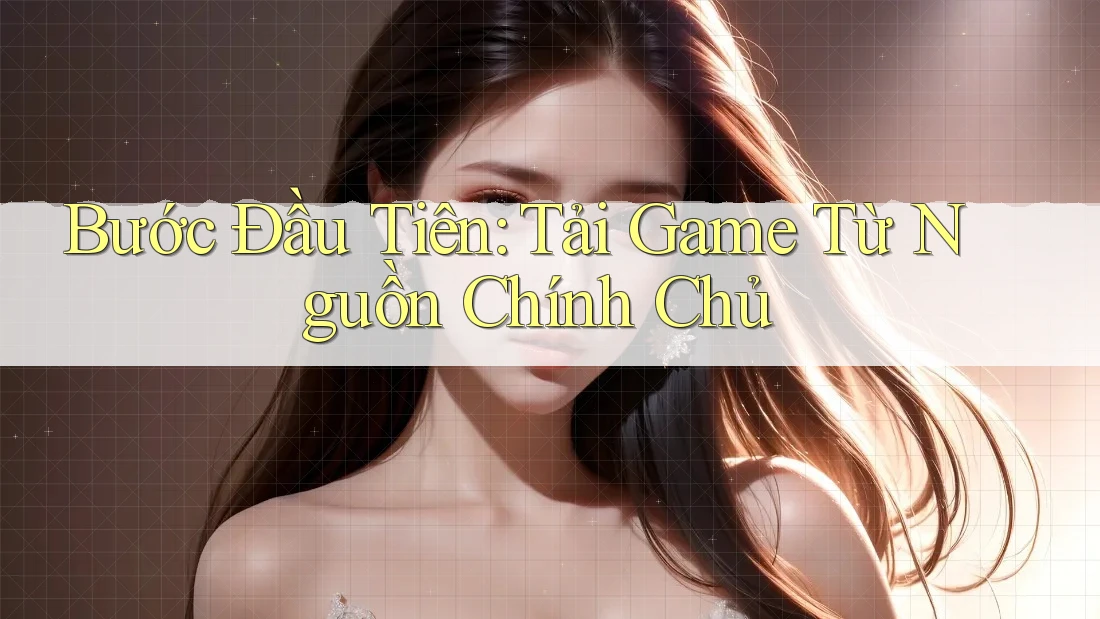 Bước Đầu Tiên: Tải Game Từ Nguồn Chính Chủ