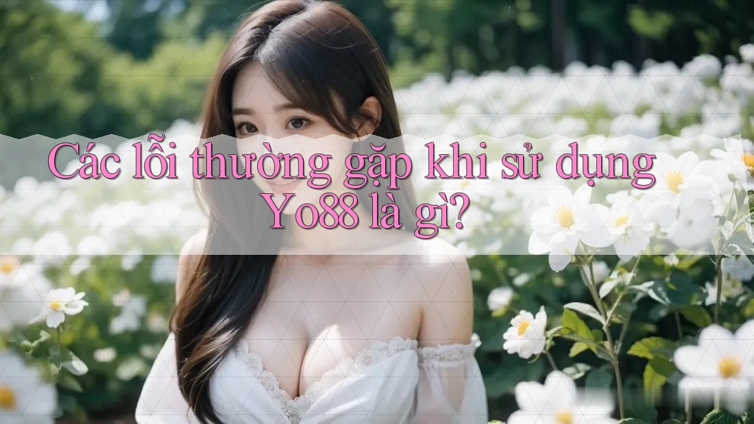 Các lỗi thường gặp khi sử dụng Yo88 là gì?