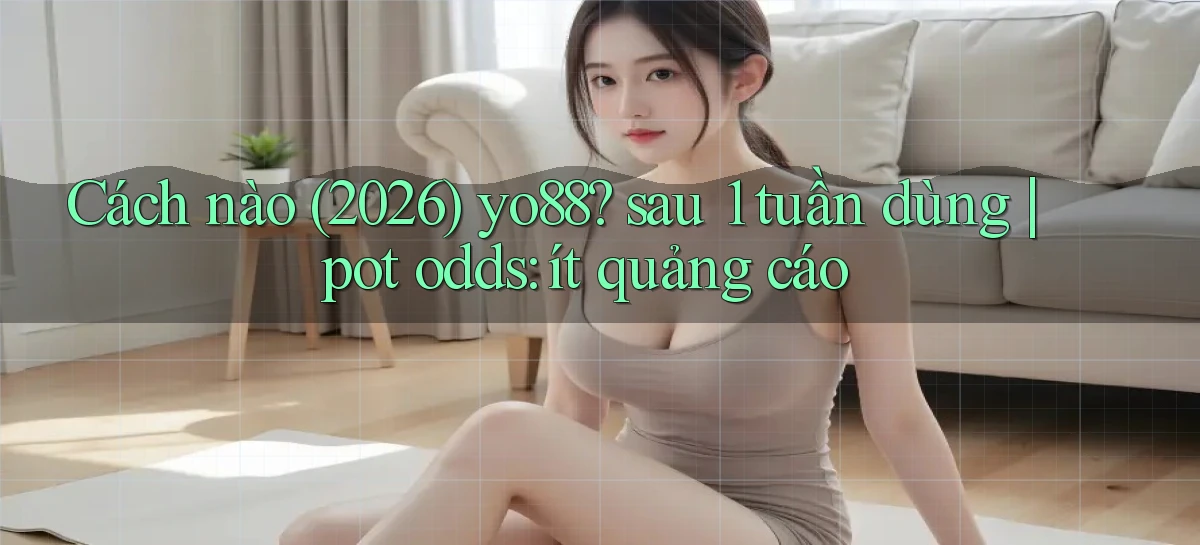 Cách nào (2026) yo88 sau 1 tuần dùng pot odds ít quảng cáo