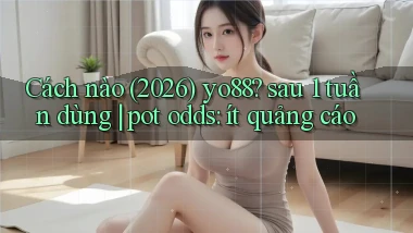 Cách nào (2026) yo88 sau 1 tuần dùng pot odds ít quảng cáo