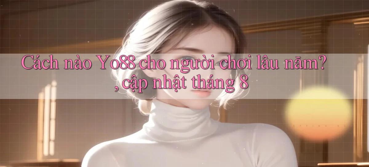 Cách nào Yo88 cho người chơi lâu năm, cập nhật tháng 8