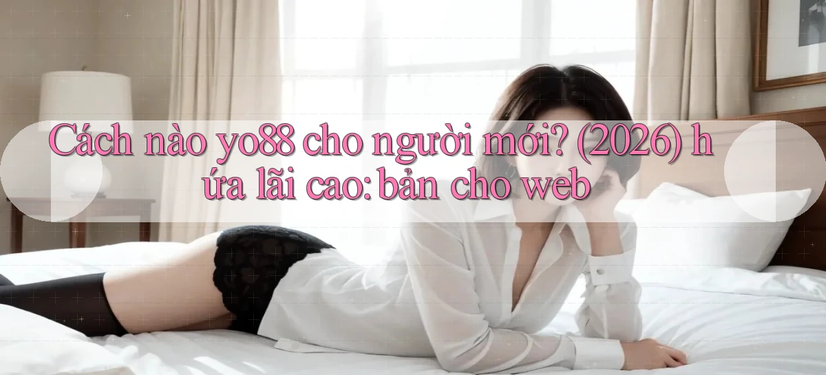 Cách nào yo88 cho người mới (2026) hứa lãi cao bản cho web