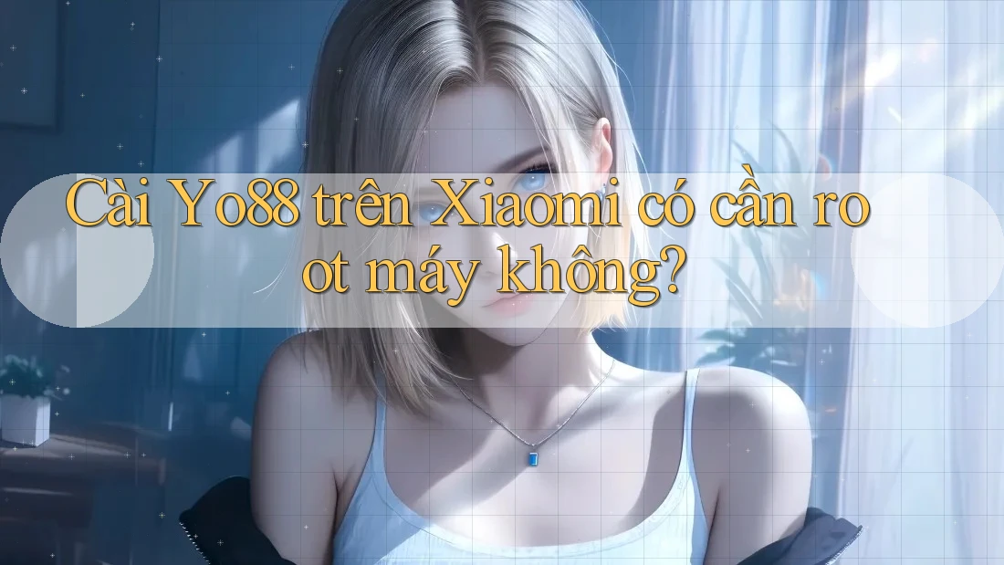 Cài Yo88 trên Xiaomi có cần root máy không?
