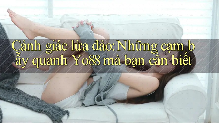 Cảnh giác lừa đảo: Những cạm bẫy quanh Yo88 mà bạn cần biết