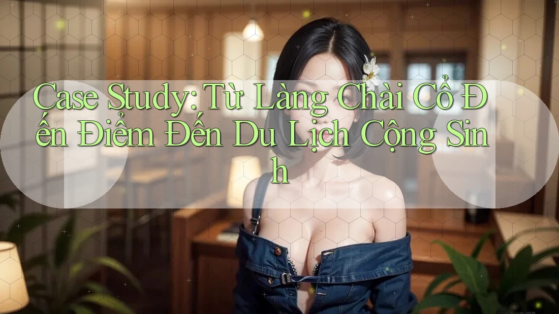 Case Study: Từ Làng Chài Cổ Đến Điểm Đến Du Lịch Cộng Sinh