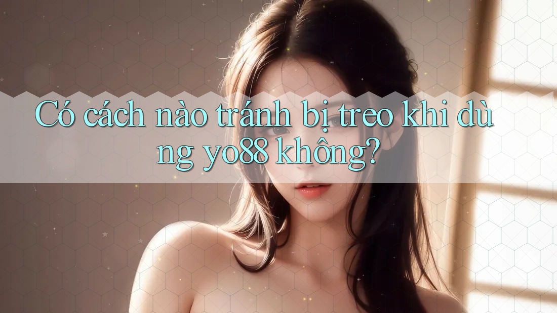 Có cách nào tránh bị treo khi dùng yo88 không? Có cách nào tránh bị treo khi dùng yo88 không?