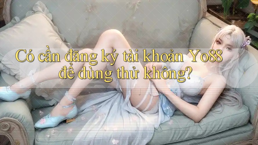 Có cần đăng ký tài khoản Yo88 để dùng thử không?