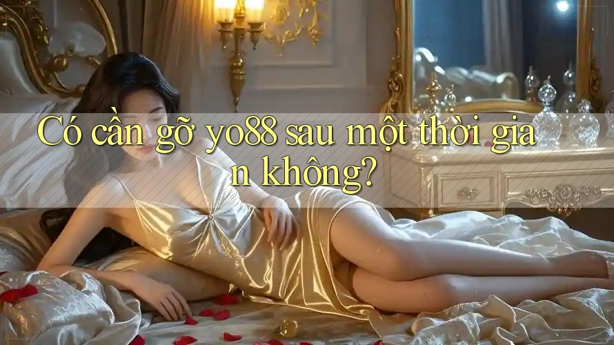 Có cần gỡ yo88 sau một thời gian không?