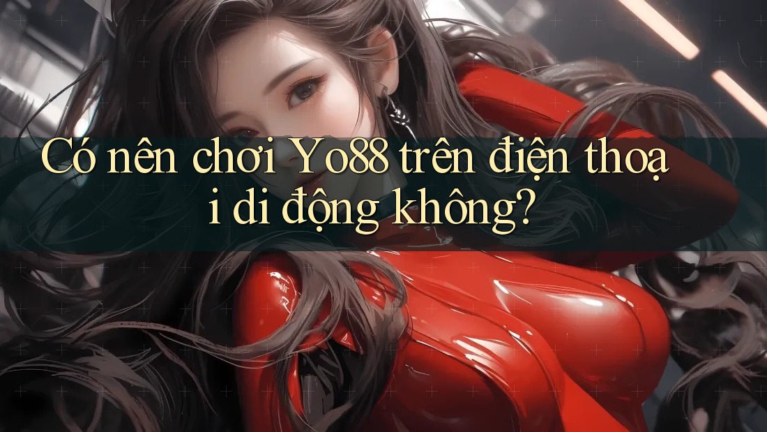 Có nên chơi Yo88 trên điện thoại di động không?