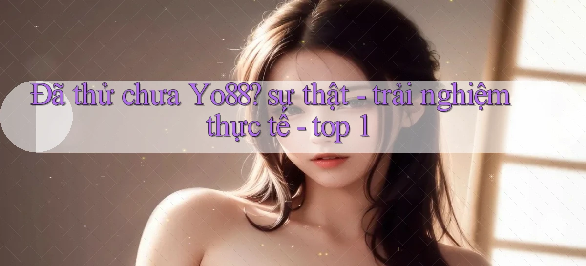 Đã thử chưa Yo88 sự thật   trải nghiệm thực tế   top 1