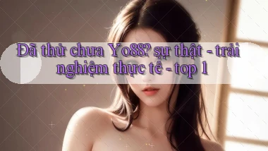 Đã thử chưa Yo88 sự thật   trải nghiệm thực tế   top 1