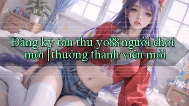 Đăng ký tân thủ yo88 người chơi mới thưởng thành viên mới