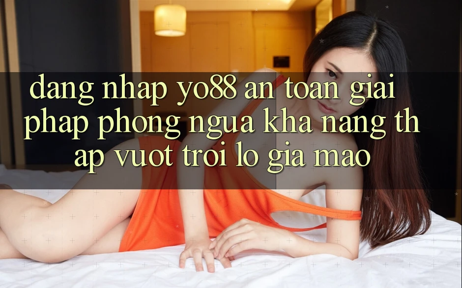Đăng Nhập Yo88 An Toàn: Giải Pháp Phòng Ngừa Khả năng thấp vượt trội lỗ Giả Mạo