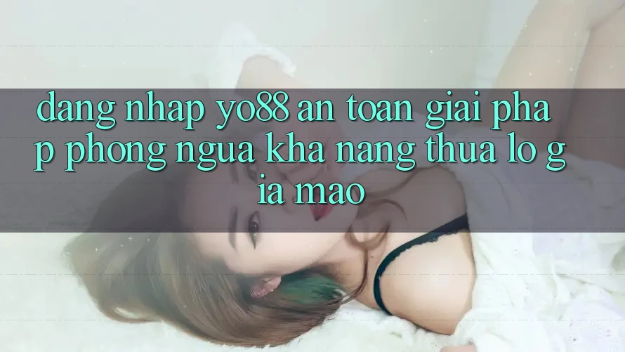 Đăng Nhập Yo88 An Toàn: Giải Pháp Phòng Ngừa Khả năng thua lỗ Giả Mạo Đăng Nhập Yo88 An Toàn: Giải Pháp Phòng Ngừa Khả năng thua lỗ Giả Mạo