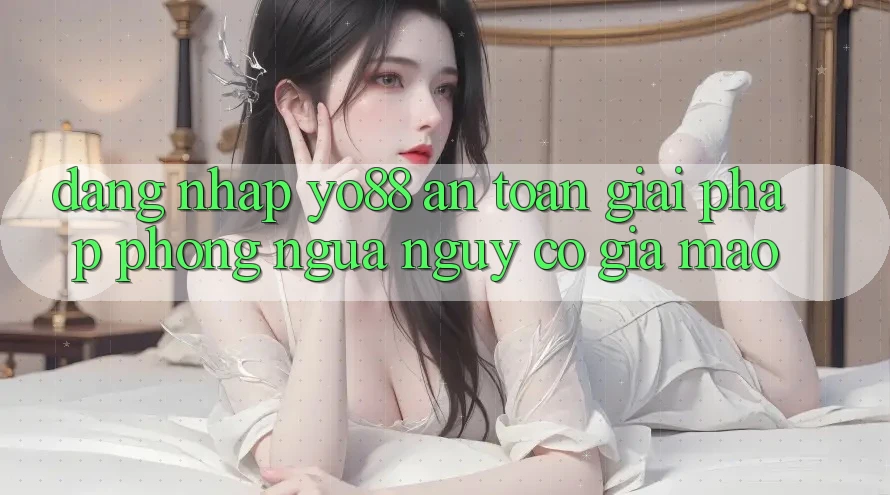 Đăng Nhập Yo88 An Toàn: Giải Pháp Phòng Ngừa Nguy cơ Giả Mạo