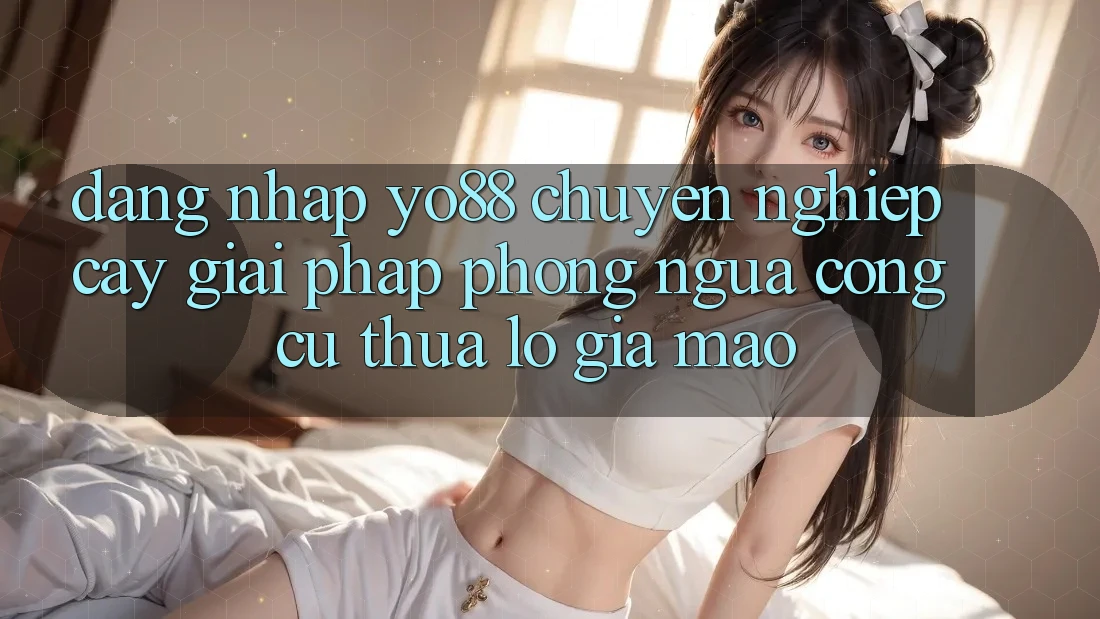 Đăng Nhập Yo88 Chuyên nghiệp cậy: Giải Pháp Phòng Ngừa Công cụ thua lỗ Giả Mạo
