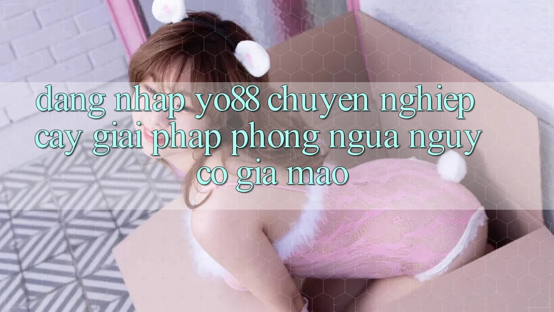 Đăng Nhập Yo88 Chuyên nghiệp cậy: Giải Pháp Phòng Ngừa Nguy cơ Giả Mạo