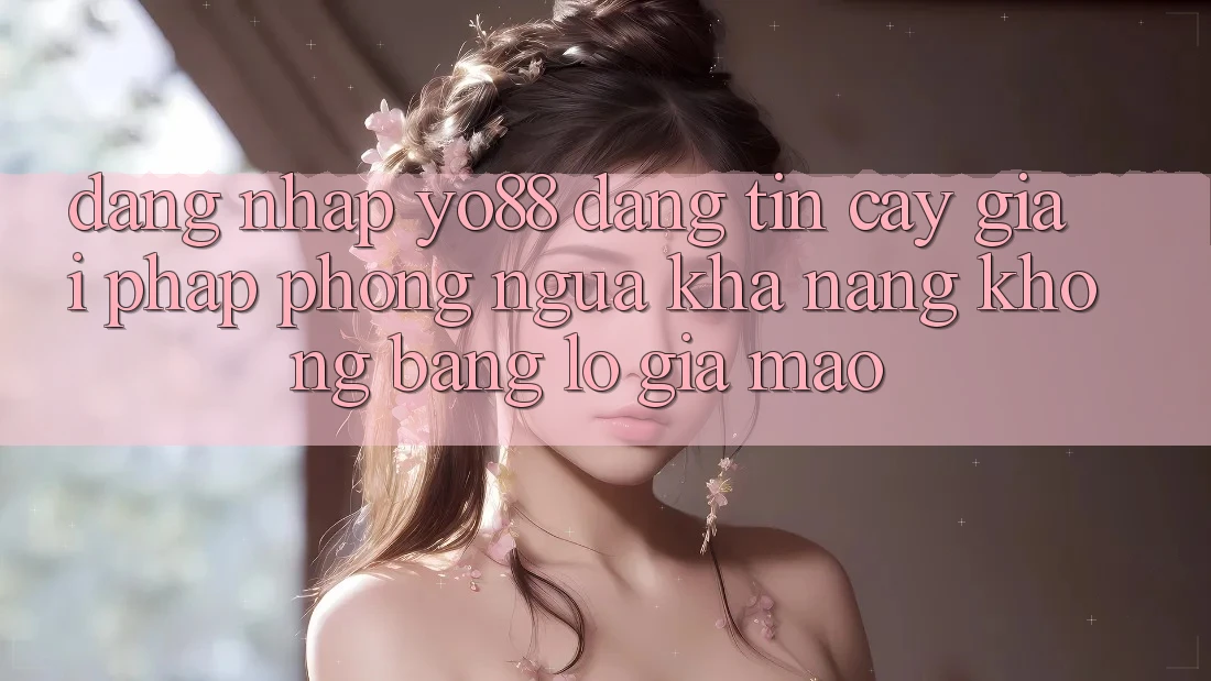 Đăng Nhập Yo88 Đáng tin cậy: Giải Pháp Phòng Ngừa Khả năng không bằng lỗ Giả Mạo