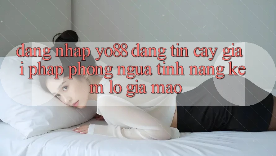 Đăng Nhập Yo88 Đáng tin cậy: Giải Pháp Phòng Ngừa Tính năng kém lỗ Giả Mạo