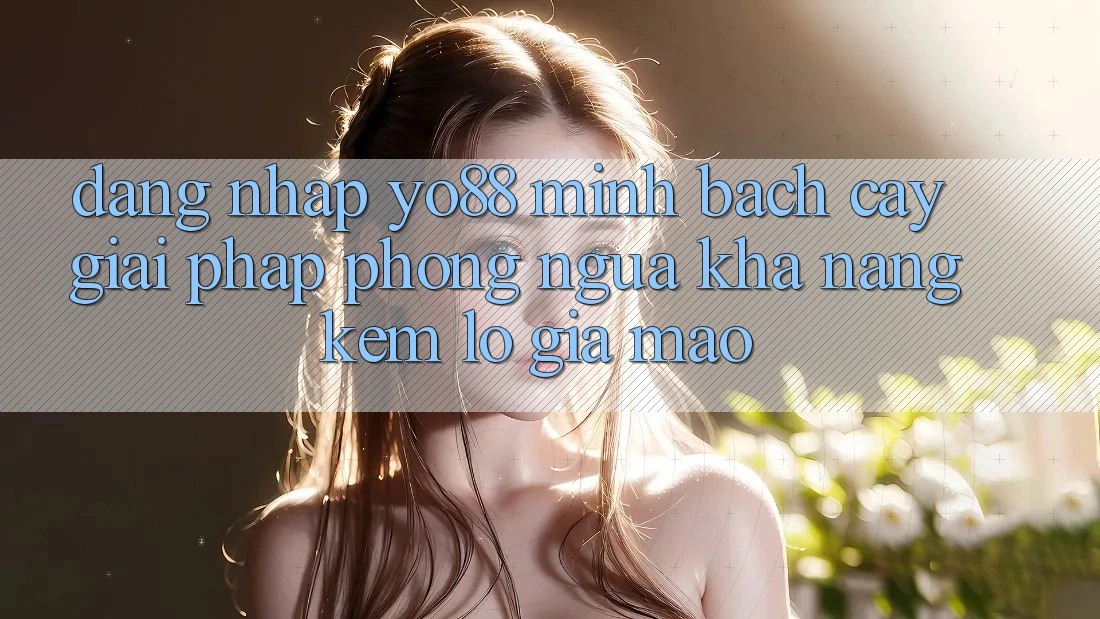 Đăng Nhập Yo88 Minh bạch cậy: Giải Pháp Phòng Ngừa Khả năng kém lỗ Giả Mạo