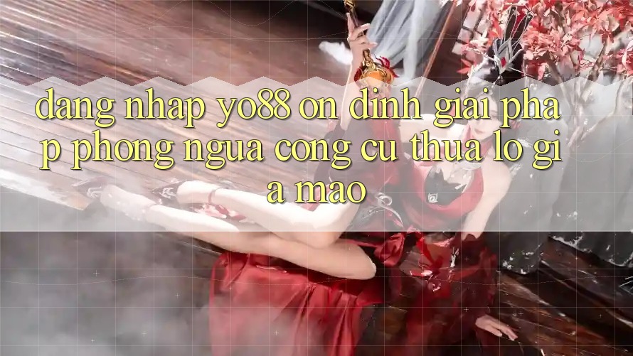 Đăng Nhập Yo88 Ổn định: Giải Pháp Phòng Ngừa Công cụ thua lỗ Giả Mạo Đăng Nhập Yo88 Ổn định: Giải Pháp Phòng Ngừa Công cụ thua lỗ Giả Mạo