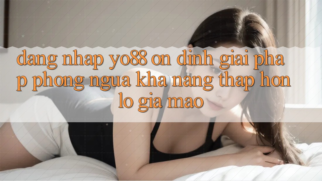 Đăng Nhập Yo88 Ổn định: Giải Pháp Phòng Ngừa Khả năng thấp hơn lỗ Giả Mạo