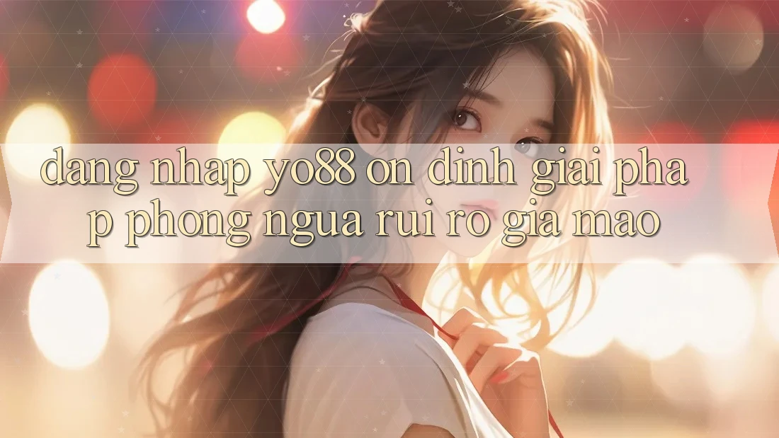 Đăng nhập Yo88 Ổn định: Giải Pháp Phòng Ngừa Rủi Ro Giả Mạo