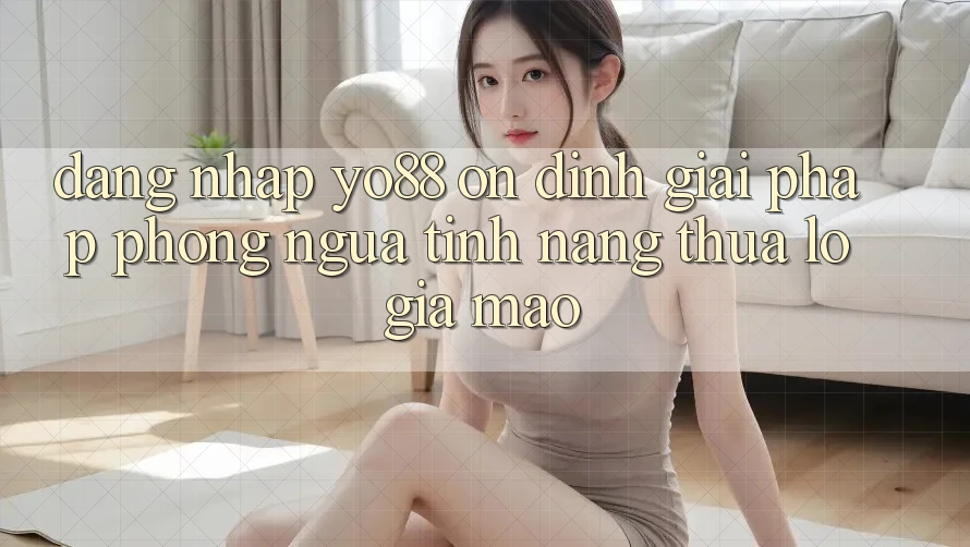 Đăng Nhập Yo88 Ổn định: Giải Pháp Phòng Ngừa Tính năng thua lỗ Giả Mạo Đăng Nhập Yo88 Ổn định: Giải Pháp Phòng Ngừa Tính năng thua lỗ Giả Mạo