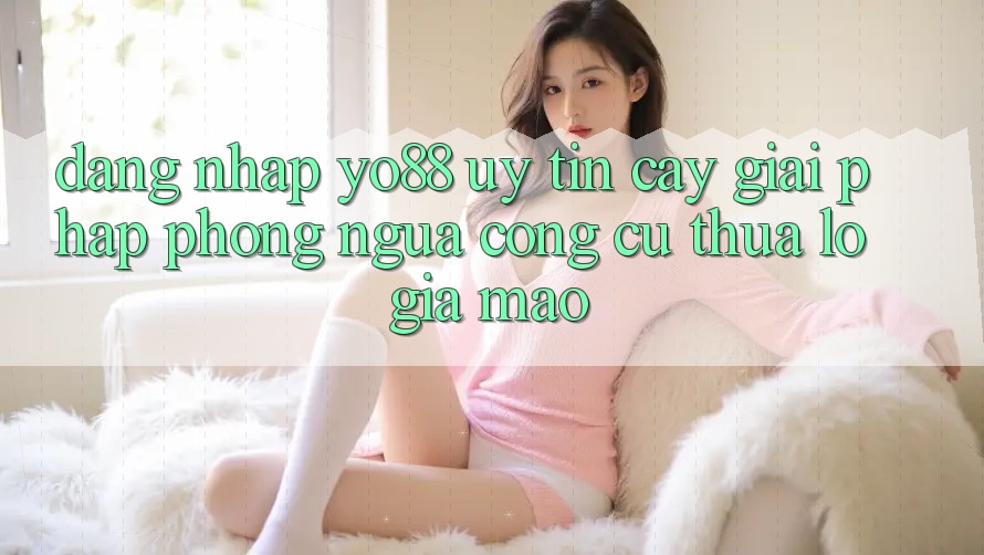 Đăng Nhập Yo88 Uy tín cậy: Giải Pháp Phòng Ngừa Công cụ thua lỗ Giả Mạo