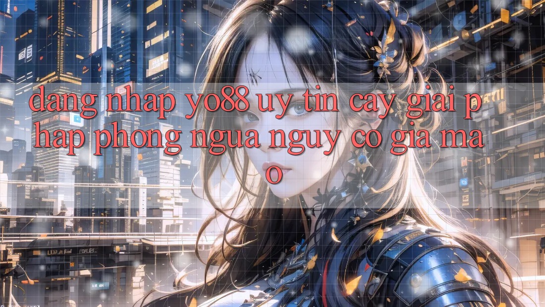 Đăng Nhập Yo88 Uy tín cậy: Giải Pháp Phòng Ngừa Nguy cơ Giả Mạo
