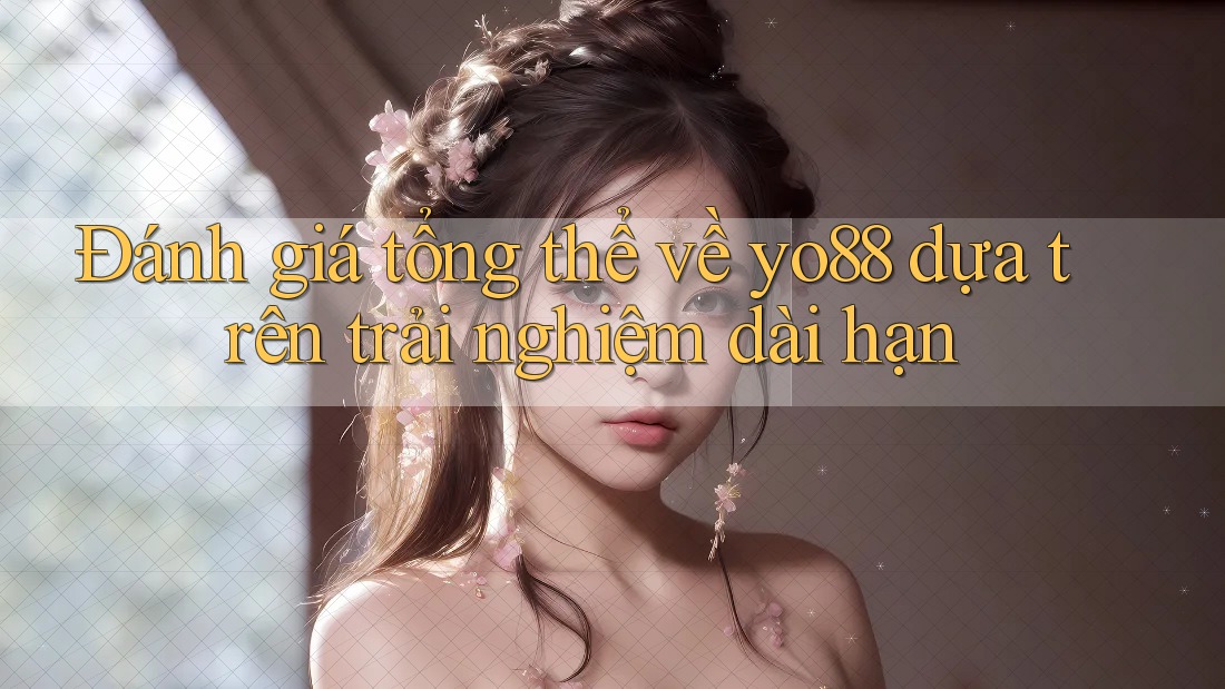 Đánh giá tổng thể về yo88 dựa trên trải nghiệm dài hạn