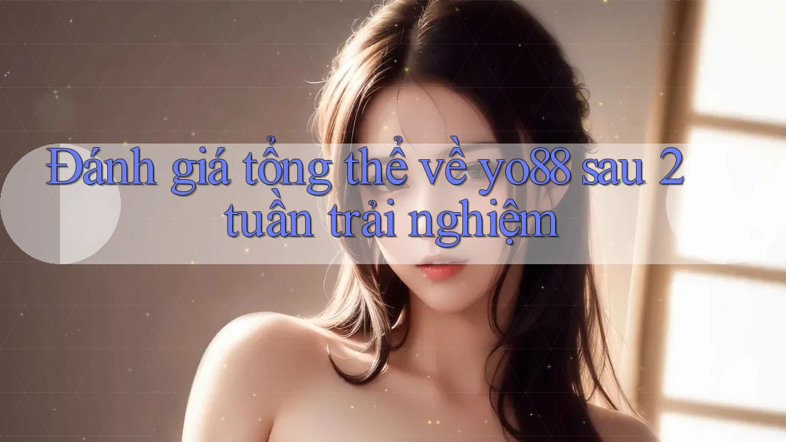 Đánh giá tổng thể về yo88 sau 2 tuần trải nghiệm