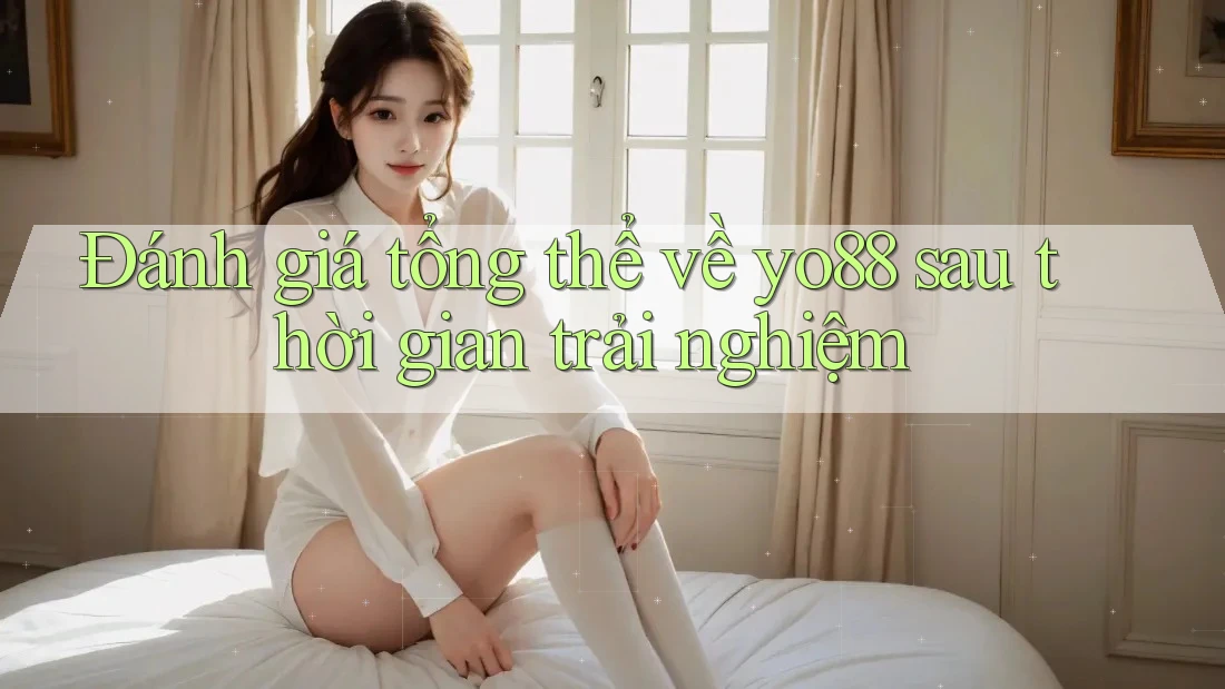 Đánh giá tổng thể về yo88 sau thời gian trải nghiệm