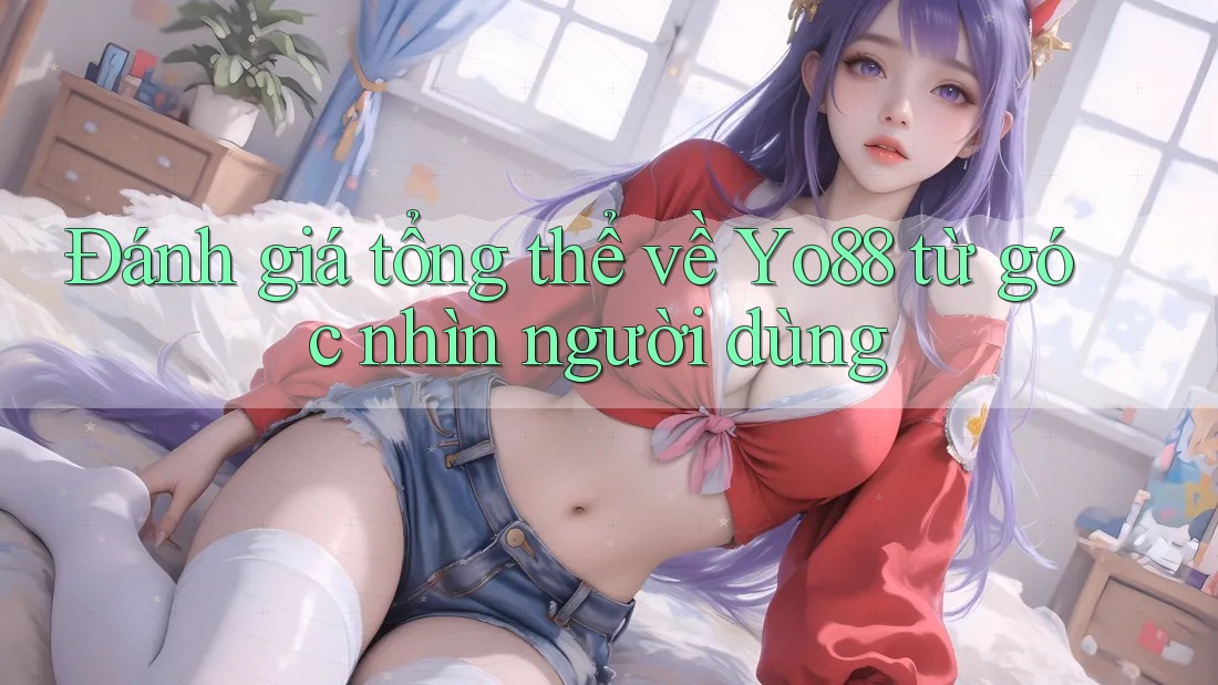Đánh giá tổng thể về Yo88 từ góc nhìn người dùng