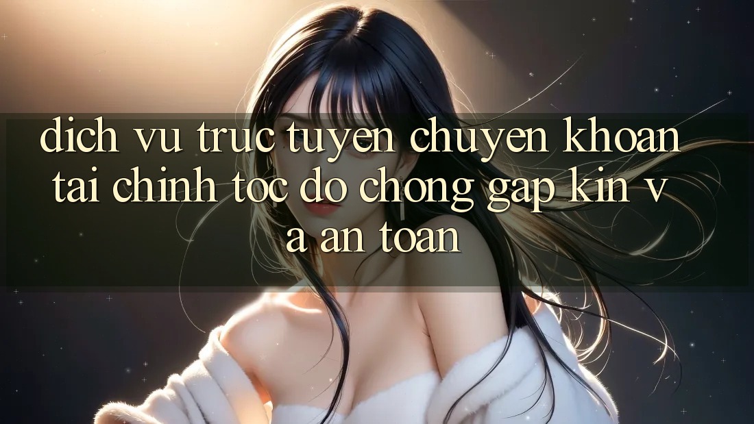 Dịch vụ trực tuyến Chuyển khoản Tài Chính: Tốc độ Chóng, Gập Kín Và An Toàn