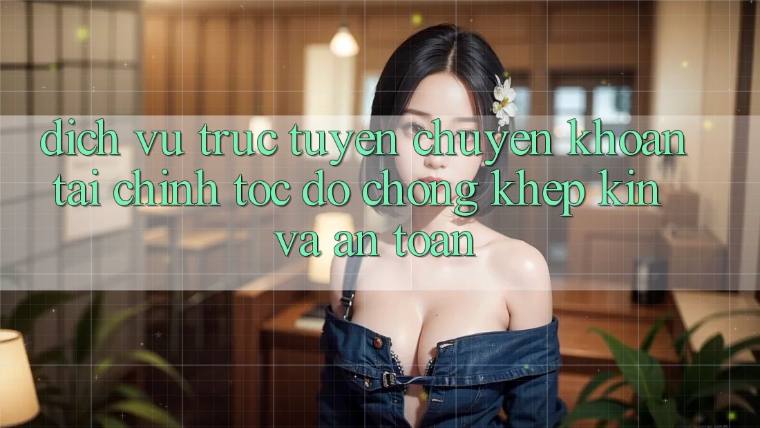 Dịch vụ trực tuyến Chuyển khoản Tài Chính: Tốc độ Chóng, Khép Kín Và An toàn