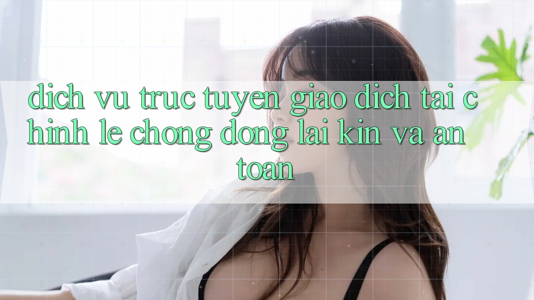 Dịch vụ trực tuyến Giao Dịch Tài Chính: Lẹ Chóng, Đóng lại Kín Và An Toàn