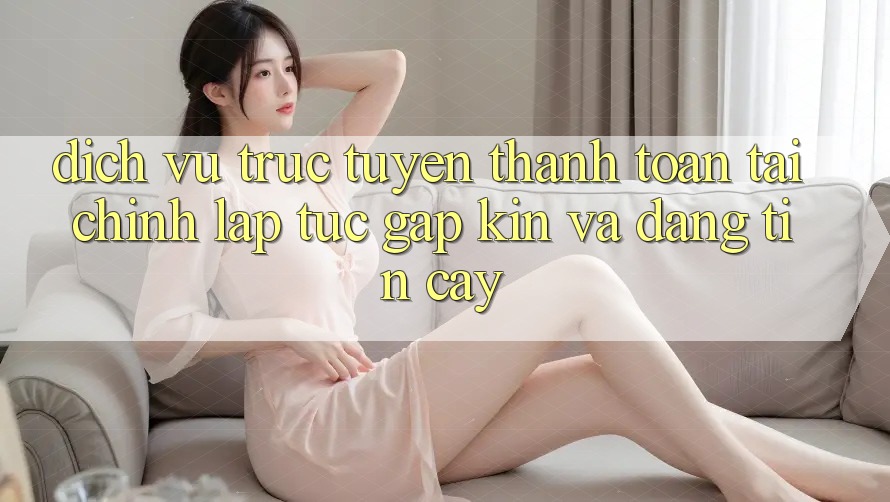 Dịch vụ trực tuyến Thanh toán Tài Chính: Lập tức, Gập Kín Và Đáng tin cậy