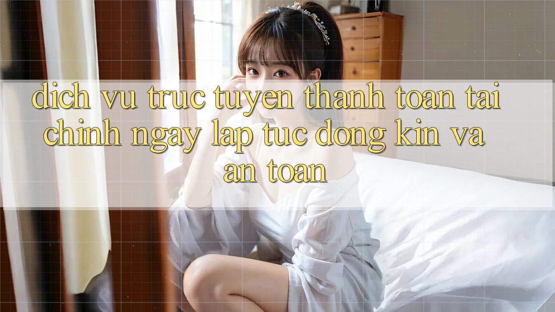 Dịch vụ trực tuyến Thanh toán Tài Chính: Ngay lập tức, Đóng Kín Và An Toàn