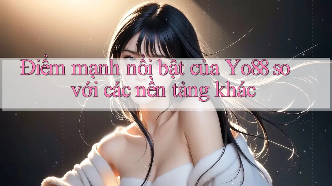 Điểm mạnh nổi bật của Yo88 so với các nền tảng khác