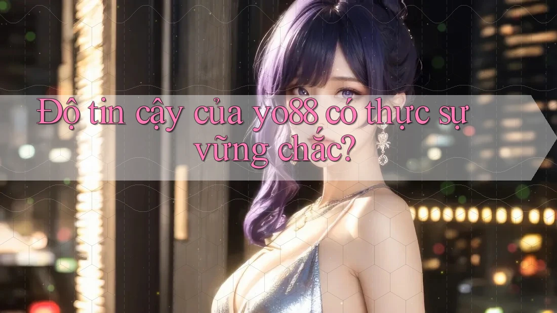 Độ tin cậy của yo88 có thực sự vững chắc?