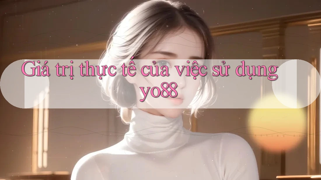 Giá trị thực tế của việc sử dụng yo88