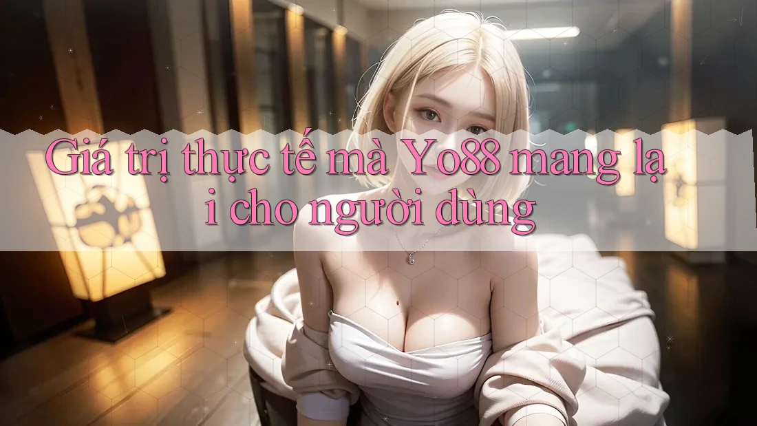 Giá trị thực tế mà yo88 mang lại cho người dùng