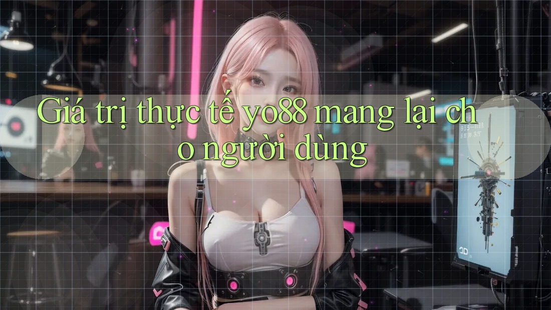 Giá trị thực tế yo88 mang lại cho người dùng